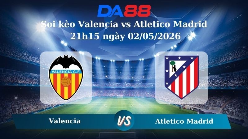 DA88 Nhận định soi kèo Valencia vs Atletico Madrid 21h15 ngày 02/05/2026 – La Liga