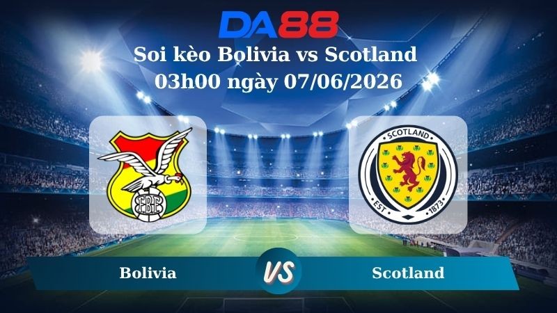 DA88 Nhận định soi kèo Bolivia vs Scotland 03h00 ngày 07/06/2026 – Giao Hữu Quốc Tế